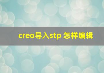 creo导入stp 怎样编辑